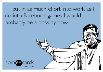 If I put in as much effort into work as I
do into Facebook games I would
probably be a boss by now