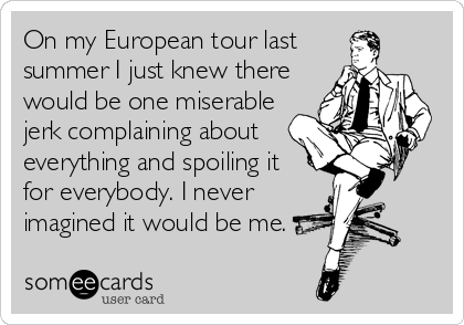 On my European tour last
summer I just knew there
would be one miserable
jerk complaining about
everything and spoiling it 
for everybody. I never
imagined it would be me.