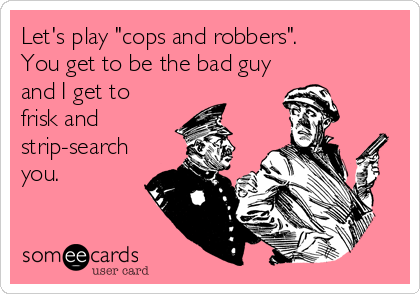 Let's play "cops and robbers".
You get to be the bad guy
and I get to
frisk and
strip-search
you.
