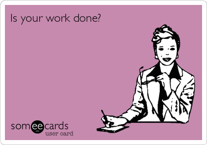Is your work done?
