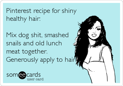 Pinterest recipe for shiny
healthy hair:

Mix dog shit, smashed
snails and old lunch
meat together.
Generously apply to hair.