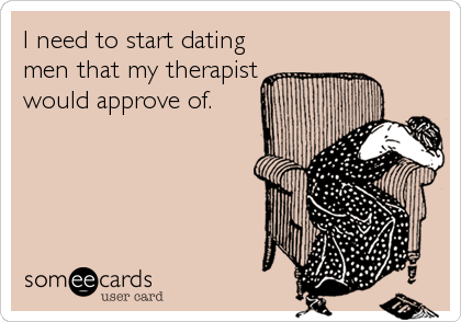 I need to start dating
men that my therapist
would approve of.