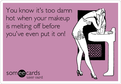 You know it's too damn
hot when your makeup
is melting off before
you've even put it on!
