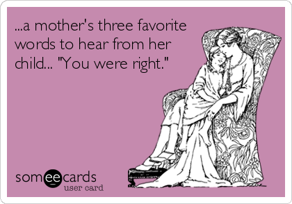 ...a mother's three favorite
words to hear from her
child... "You were right."