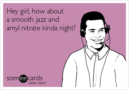 Hey girl, how about
a smooth jazz and
amyl nitrate kinda night?