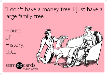 "I don't have a money tree, I just have a
large family tree."

House 
of 
History,
LLC.