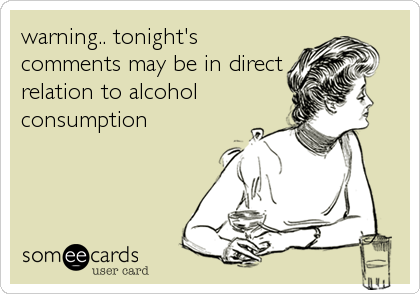 warning.. tonight's
comments may be in direct
relation to alcohol
consumption