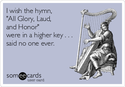 I wish the hymn, 
"All Glory, Laud, 
and Honor" 
were in a higher key . . .
said no one ever.