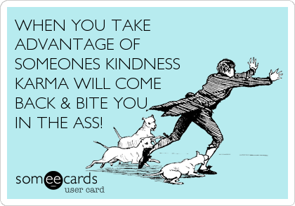 WHEN YOU TAKE ADVANTAGE OF SOMEONES KINDNESSKARMA WILL COMEBACK & BITE YOUIN THE ASS!
