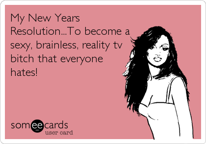 My New Years
Resolution...To become a
sexy, brainless, reality tv
bitch that everyone
hates!