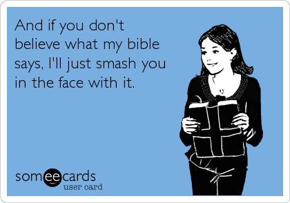 And if you don't
believe what my bible
says, I'll just smash you
in the face with it.
