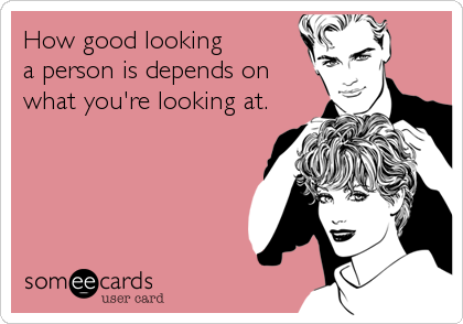 How good looking 
a person is depends on
what you're looking at.