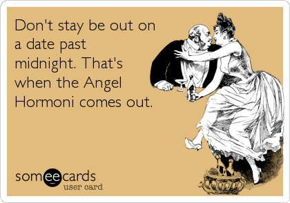 Don't stay be out on
a date past
midnight. That's
when the Angel
Hormoni comes out.