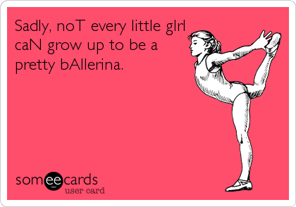 Sadly, noT every little gIrl
caN grow up to be a
pretty bAllerina.
