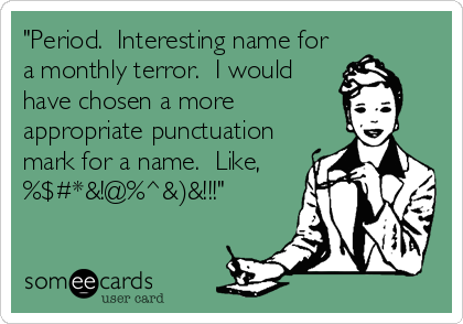 "Period.  Interesting name for
a monthly terror.  I would
have chosen a more
appropriate punctuation
mark for a name.  Like,
%$#*&!@%^&)&!!!"