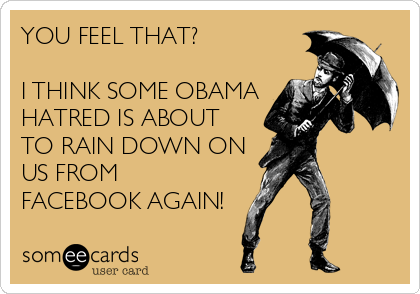 YOU FEEL THAT?

I THINK SOME OBAMA
HATRED IS ABOUT
TO RAIN DOWN ON
US FROM
FACEBOOK AGAIN!