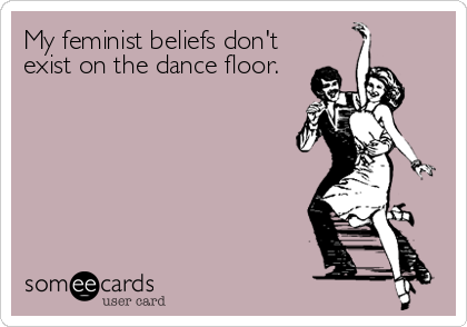 My feminist beliefs don't
exist on the dance floor.