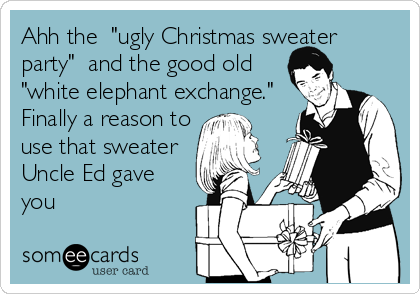 Ahh the  "ugly Christmas sweater
party"  and the good old
"white elephant exchange." 
Finally a reason to
use that sweater
Uncle Ed gave
you