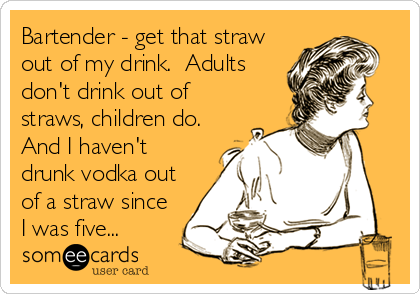 Bartender - get that straw
out of my drink.  Adults
don't drink out of
straws, children do. 
And I haven't
drunk vodka out
of a straw since
I was five...