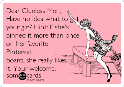 Dear Clueless Men,
Have no idea what to get
your girl? Hint: If she's
pinned it more than once
on her favorite
Pinterest
board...she re