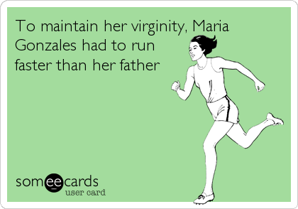 To maintain her virginity, Maria
Gonzales had to run
faster than her father