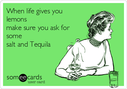 When life gives you
lemons
make sure you ask for
some
salt and Tequila