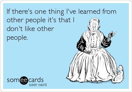 If there's one thing I've learned from
other people it's that I
don't like other 
people.