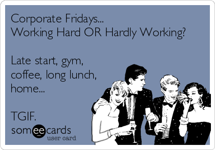 Corporate Fridays...
Working Hard OR Hardly Working?

Late start, gym,
coffee, long lunch,
home...

TGIF.