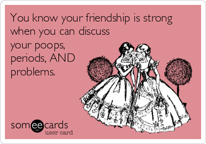 You know your friendship is strong
when you can discuss
your poops,
periods, AND
problems.