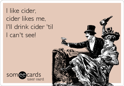 I like cider, 
cider likes me,
I'll drink cider 'til
I can't see!