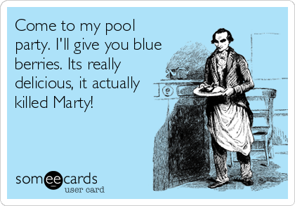 Come to my pool
party. I'll give you blue
berries. Its really
delicious, it actually
killed Marty!