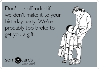 Don't be offended if 
we don't make it to your
birthday party. We're
probably too broke to
get you a gift.