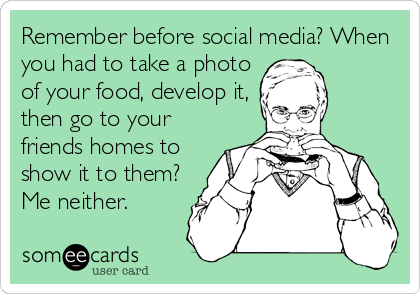 Remember before social media? When
you had to take a photo
of your food, develop it,
then go to your
friends homes to
show it to them?
Me neither.