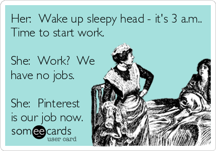 Her:  Wake up sleepy head - it's 3 a.m..
Time to start work. 

She:  Work?  We
have no jobs.

She:  Pinterest
is our job now.