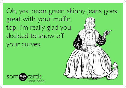 Oh, yes, neon green skinny jeans goes
great with your muffin
top. I'm really glad you
decided to show off
your curves.