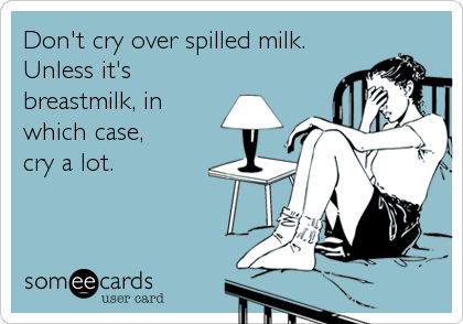Don't cry over spilled milk. 
Unless it's
breastmilk, in
which case, 
cry a lot.