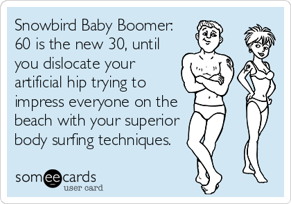 Snowbird Baby Boomer:
60 is the new 30, until
you dislocate your
artificial hip trying to
impress everyone on the
beach with your superior
body surfing techniques.