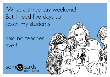 "What a three day weekend! 
But I need five days to
teach my students."

Said no teacher
ever!