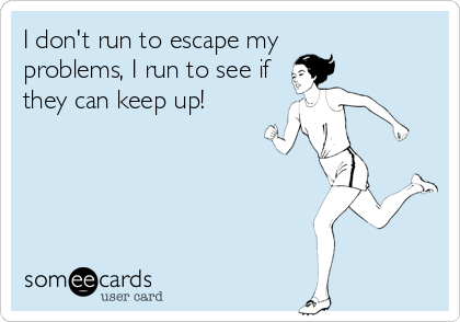 I don't run to escape my 
problems, I run to see if
they can keep up!