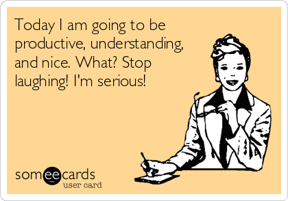 Today I am going to be
productive, understanding,
and nice. What? Stop
laughing! I'm serious!