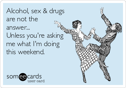 Alcohol, sex & drugs
are not the 
answer...
Unless you're asking
me what I'm doing
this weekend.