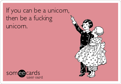 If you can be a unicorn,
then be a fucking
unicorn.