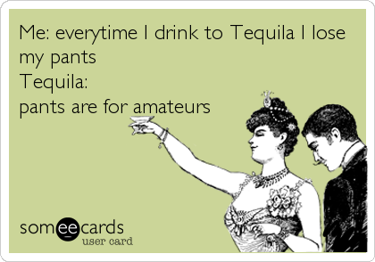 Me: everytime I drink to Tequila I lose
my pants
Tequila:
pants are for amateurs