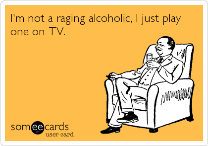 I'm not a raging alcoholic, I just play
one on TV.