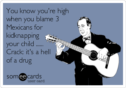 You know you're high
when you blame 3
Mexicans for
kidknapping
your child ......
Crack: it's a hell
of a drug