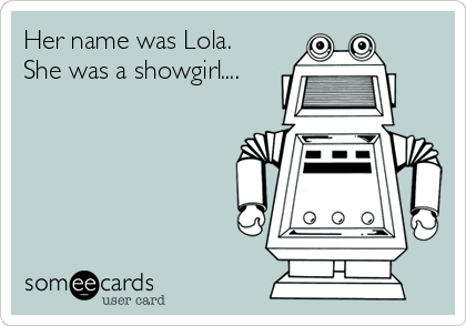 Her name was Lola.
She was a showgirl....