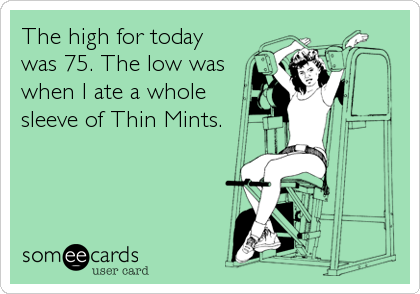 The high for today
was 75. The low was
when I ate a whole
sleeve of Thin Mints.