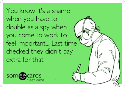 You know it's a shame
when you have to
double as a spy when
you come to work to
feel important... Last time I
checked they didn't pay<br /%3