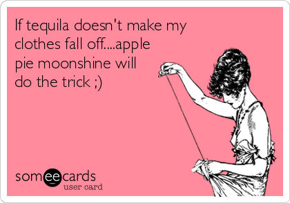 If tequila doesn't make my
clothes fall off....apple
pie moonshine will
do the trick ;)