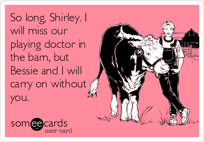 So long, Shirley. I
will miss our
playing doctor in
the barn, but
Bessie and I will
carry on without
you.